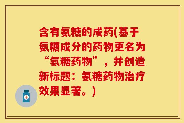 含有氨糖的成药(基于氨糖成分的更名为“氨糖”,并创造新标题:氨糖效果显著。) 含有氨糖的成药(基于氨糖成分的更名为“氨糖”,并创造新标题:氨糖效果显著。)