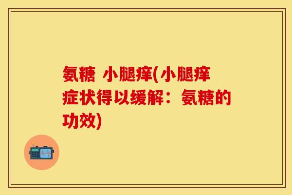 氨糖 小腿痒(小腿痒症状得以缓解:氨糖的功效) 氨糖 小腿痒(小腿痒症状得以缓解:氨糖的功效)