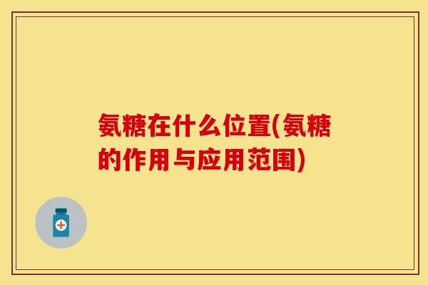 氨糖在什么位置(氨糖的作用与应用范围)