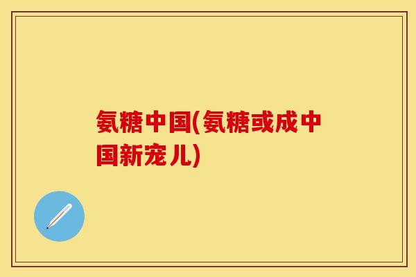 氨糖中国(氨糖或成中国新宠儿)