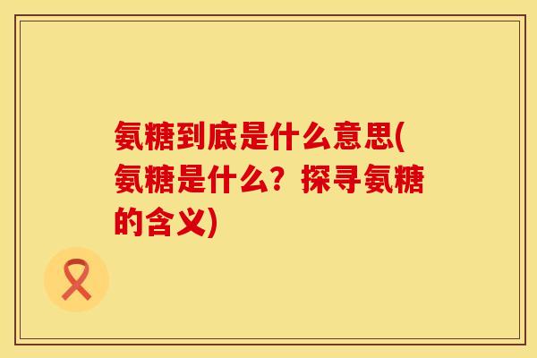 氨糖到底是什么意思(氨糖是什么?探寻氨糖的含义) 氨糖到底是什么意思(氨糖是什么?探寻氨糖的含义)