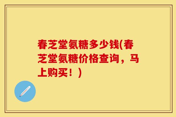 春芝堂氨糖多少钱(春芝堂氨糖价格查询,马上购买!)