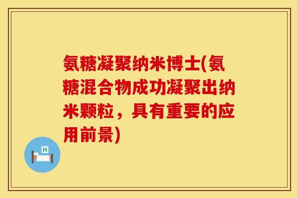 氨糖凝聚纳米博士(氨糖混合物成功凝聚出纳米颗粒,具有重要的应用前景)