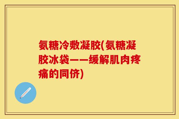 氨糖冷敷凝胶(氨糖凝胶冰袋——缓解肌肉的同侪) 氨糖冷敷凝胶(氨糖凝胶冰袋——缓解肌肉的同侪)