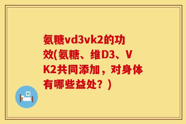 氨糖vd3vk2的功效(氨糖、维D3、VK2共同添加,对身体有哪些益处?) 氨糖vd3vk2的功效(氨糖、维D3、VK2共同添加,对身体有哪些益处?)