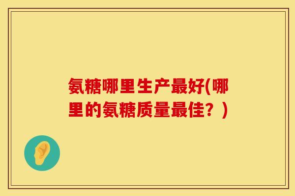氨糖哪里生产最好(哪里的氨糖质量最佳？)