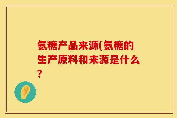 氨糖产品来源(氨糖的生产原料和来源是什么? 氨糖产品来源(氨糖的生产原料和来源是什么?