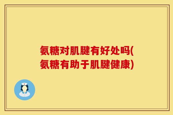 氨糖对肌腱有好处吗(氨糖有助于肌腱健康)