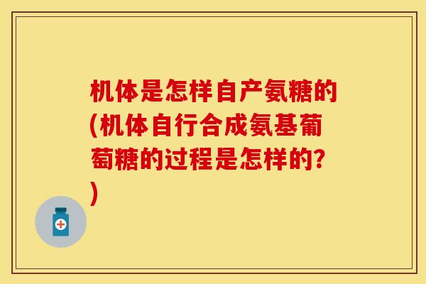 机体是怎样自产氨糖的(机体自行合成氨基葡萄糖的过程是怎样的?)