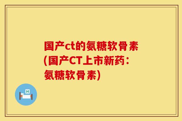国产ct的氨糖软骨素(国产CT上市新药:氨糖软骨素) 国产ct的氨糖软骨素(国产CT上市新药:氨糖软骨素)