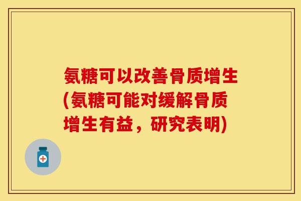 氨糖可以改善骨质增生(氨糖可能对缓解骨质增生有益，研究表明)