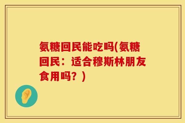 氨糖回民能吃吗(氨糖回民：适合穆斯林朋友食用吗？)