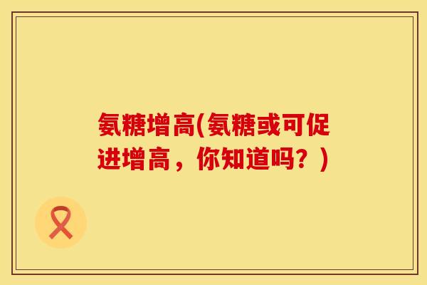 氨糖增高(氨糖或可促进增高，你知道吗？)