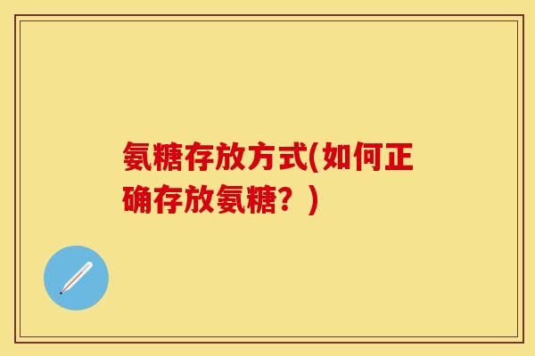 氨糖存放方式(如何正确存放氨糖？)