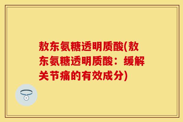 敖东氨糖透明质酸(敖东氨糖透明质酸:缓解关节痛的有效成分)