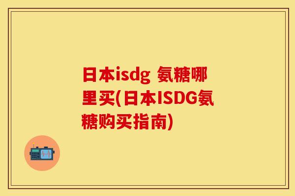 日本isdg 氨糖哪里买(日本ISDG氨糖购买指南) 日本isdg 氨糖哪里买(日本ISDG氨糖购买指南)