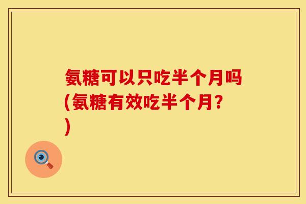 氨糖可以只吃半个月吗(氨糖有效吃半个月?)