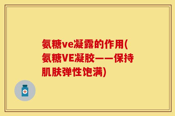 氨糖ve凝露的作用(氨糖VE凝胶——保持弹性饱满) 氨糖ve凝露的作用(氨糖VE凝胶——保持弹性饱满)