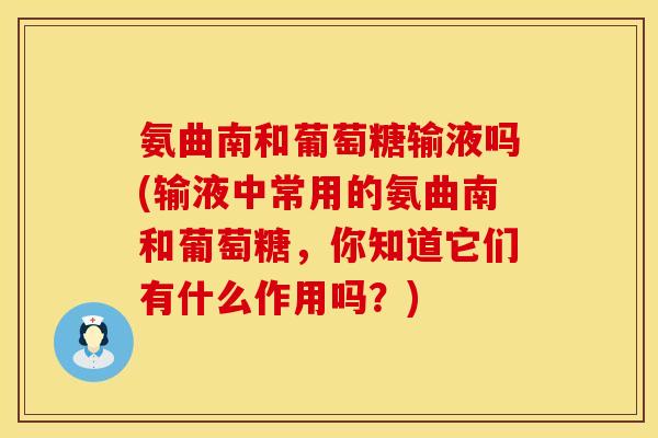 氨曲南和葡萄糖输液吗(输液中常用的氨曲南和葡萄糖,你知道它们有什么作用吗?)