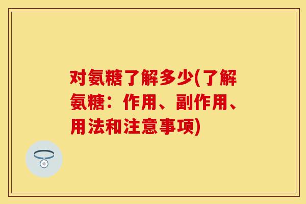 对氨糖了解多少(了解氨糖:作用、副作用、用法和注意事项) 对氨糖了解多少(了解氨糖:作用、副作用、用法和注意事项)