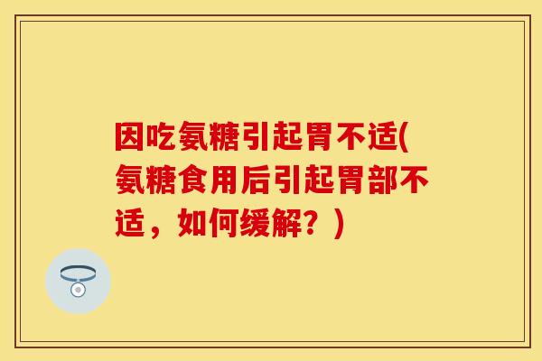 因吃氨糖引起胃不适(氨糖食用后引起胃部不适,如何缓解?) 因吃氨糖引起胃不适(氨糖食用后引起胃部不适,如何缓解?)