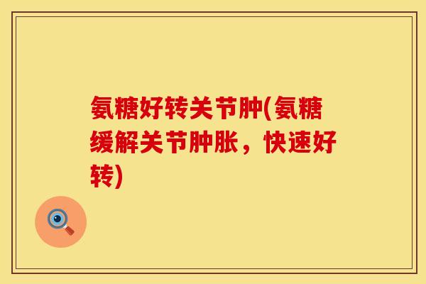 氨糖好转关节肿(氨糖缓解关节肿胀，快速好转)