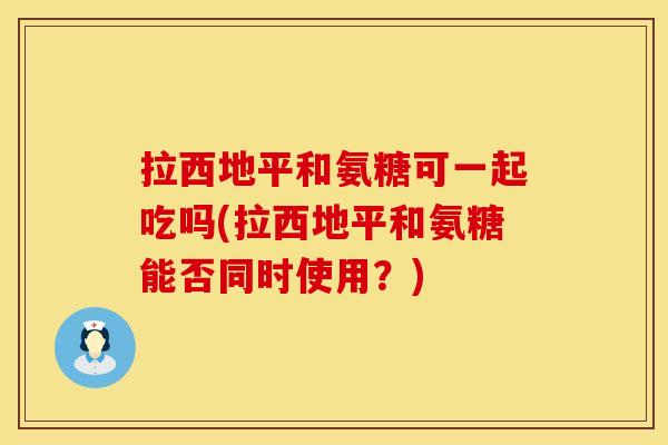 拉西地平和氨糖可一起吃吗(拉西地平和氨糖能否同时使用?) 拉西地平和氨糖可一起吃吗(拉西地平和氨糖能否同时使用?)