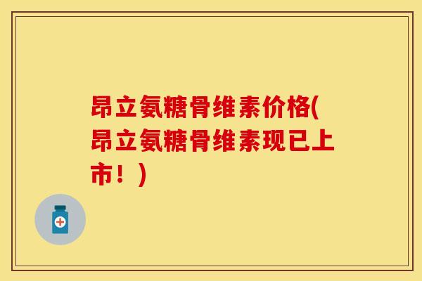 昂立氨糖骨维素价格(昂立氨糖骨维素现已上市!)