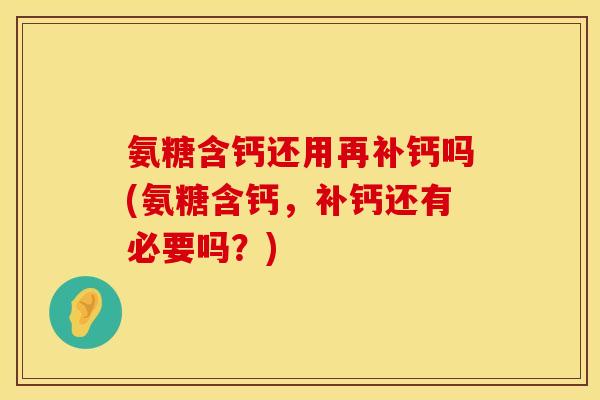 氨糖含钙还用再补钙吗(氨糖含钙,补钙还有必要吗?) 氨糖含钙还用再补钙吗(氨糖含钙,补钙还有必要吗?)