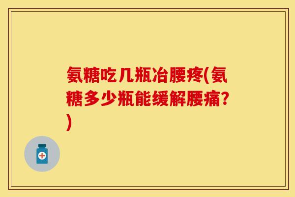 氨糖吃几瓶冶腰疼(氨糖多少瓶能缓解腰痛？)