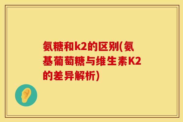 氨糖和k2的区别(氨基葡萄糖与维生素K2的差异解析)