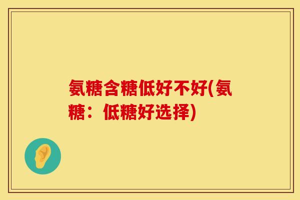 氨糖含糖低好不好(氨糖:低糖好选择) 氨糖含糖低好不好(氨糖:低糖好选择)
