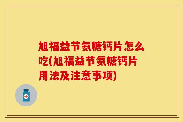 旭福益节氨糖钙片怎么吃(旭福益节氨糖钙片用法及注意事项)