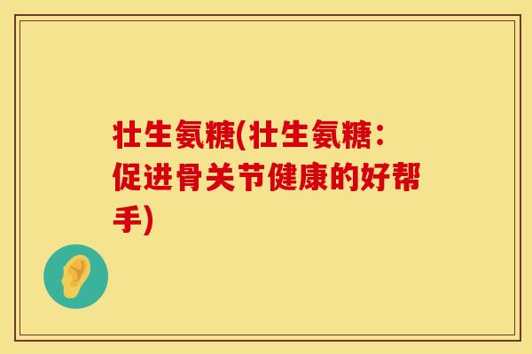 壮生氨糖(壮生氨糖:促进骨关节健康的好帮手) 壮生氨糖(壮生氨糖:促进骨关节健康的好帮手)