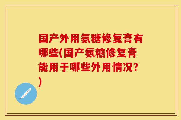 国产外用氨糖修复膏有哪些(国产氨糖修复膏能用于哪些外用情况?)