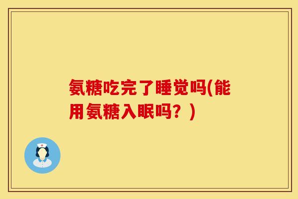 氨糖吃完了睡觉吗(能用氨糖入眠吗?) 氨糖吃完了睡觉吗(能用氨糖入眠吗?)