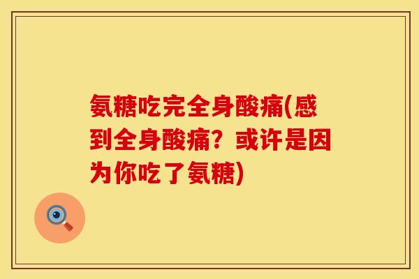 氨糖吃完全身酸痛(感到全身酸痛?或许是因为你吃了氨糖) 氨糖吃完全身酸痛(感到全身酸痛?或许是因为你吃了氨糖)