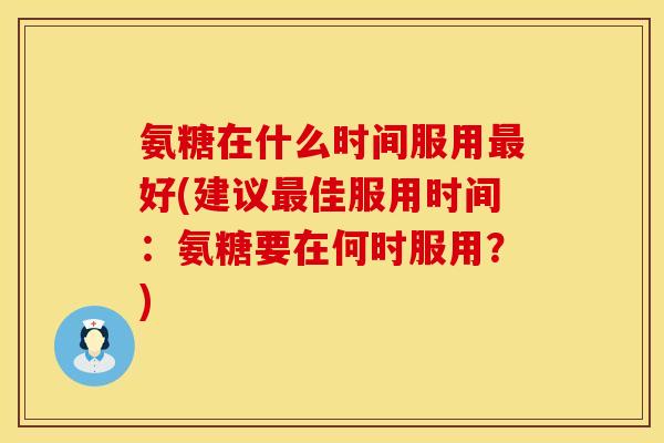氨糖在什么时间服用最好(建议最佳服用时间：氨糖要在何时服用？)