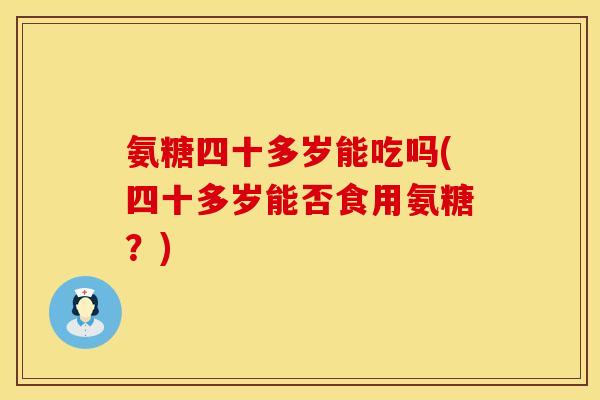氨糖四十多岁能吃吗(四十多岁能否食用氨糖？)