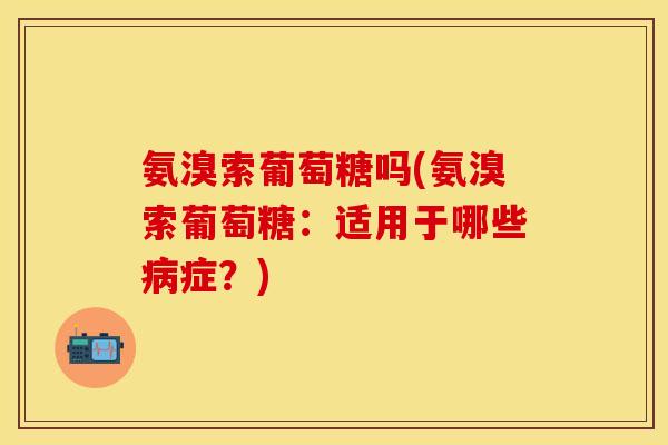 氨溴索葡萄糖吗(氨溴索葡萄糖:适用于哪些症?) 氨溴索葡萄糖吗(氨溴索葡萄糖:适用于哪些症?)