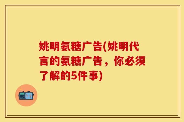 姚明氨糖广告(姚明代言的氨糖广告,你必须了解的5件事) 姚明氨糖广告(姚明代言的氨糖广告,你必须了解的5件事)