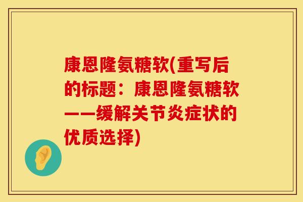康恩隆氨糖软(重写后的标题:康恩隆氨糖软——缓解关节状的优质选择) 康恩隆氨糖软(重写后的标题:康恩隆氨糖软——缓解关节状的优质选择)