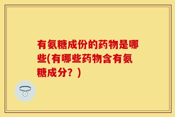 有氨糖成份的是哪些(有哪些含有氨糖成分?) 有氨糖成份的是哪些(有哪些含有氨糖成分?)