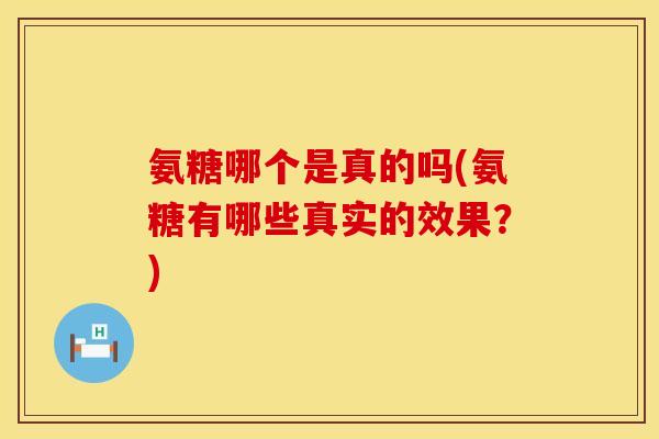 氨糖哪个是真的吗(氨糖有哪些真实的效果?) 氨糖哪个是真的吗(氨糖有哪些真实的效果?)