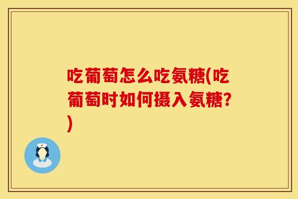 吃葡萄怎么吃氨糖(吃葡萄时如何摄入氨糖?) 吃葡萄怎么吃氨糖(吃葡萄时如何摄入氨糖?)