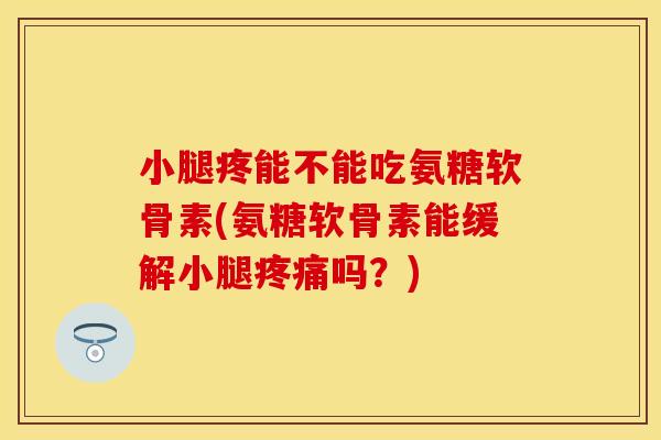 小腿疼能不能吃氨糖软骨素(氨糖软骨素能缓解小腿疼痛吗？)