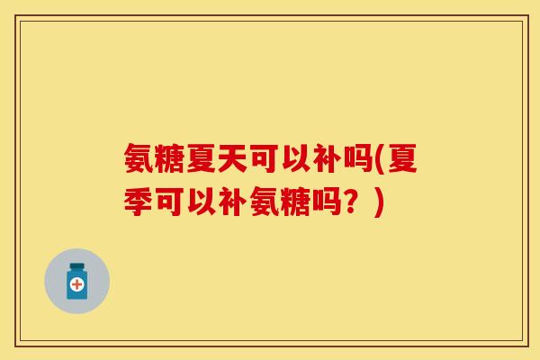 氨糖夏天可以补吗(夏季可以补氨糖吗？)