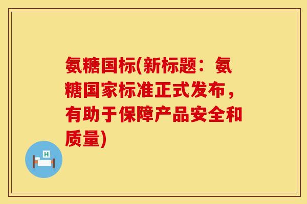 氨糖国标(新标题:氨糖国家标准正式发布,有助于保障产品安全和质量) 氨糖国标(新标题:氨糖国家标准正式发布,有助于保障产品安全和质量)