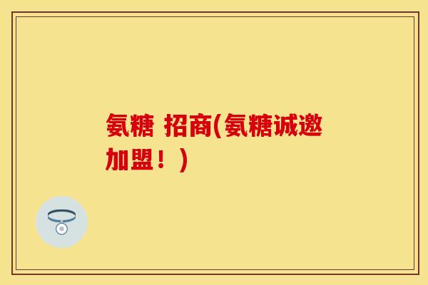 氨糖 招商(氨糖诚邀加盟!) 氨糖 招商(氨糖诚邀加盟!)