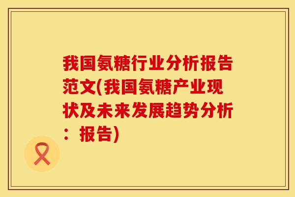 我国氨糖行业分析报告范文(我国氨糖产业现状及未来发展趋势分析:报告) 我国氨糖行业分析报告范文(我国氨糖产业现状及未来发展趋势分析:报告)